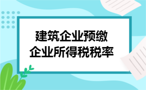 建筑企业预缴企业所得税税率 建筑企业预缴企业所得税税率