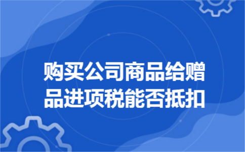 购买公司商品给赠品进项税能否抵扣