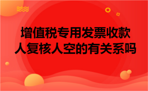 增值税专用发票收款人复核人空的有关系吗