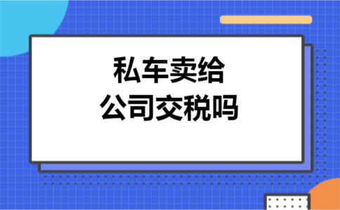 私车卖给公司交税吗