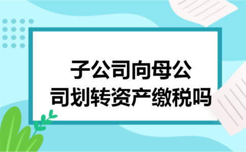 子公司向母公司划转资产缴税吗