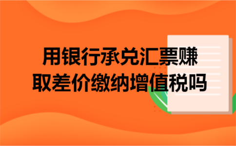 用银行承兑汇票赚取差价缴纳增值税吗