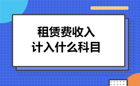租赁费收入计入什么科目 租赁费收入计入什么科目