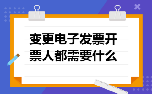 变更电子发票开票人都需要什么