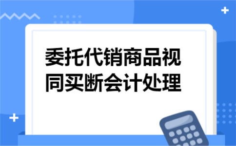 委托代销商品视同买断会计处理