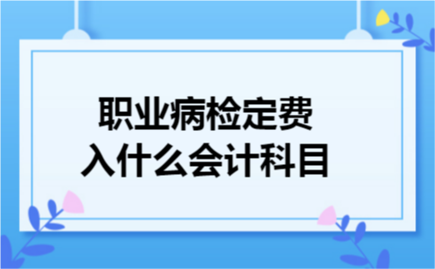 职业病检定费入什么会计科目