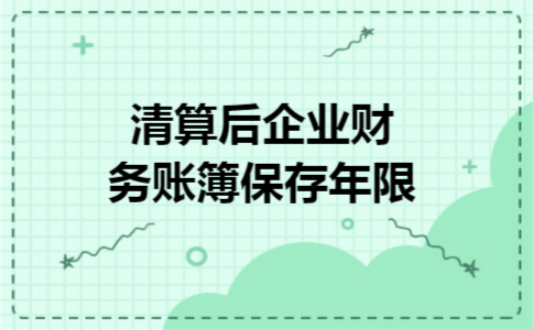 清算后企业财务账簿保存年限