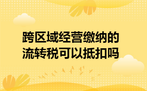 跨区域经营缴纳的流转税可以抵扣吗