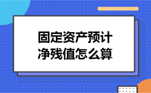 固定资产预计净残值怎么算 固定资产预计净残值怎么算