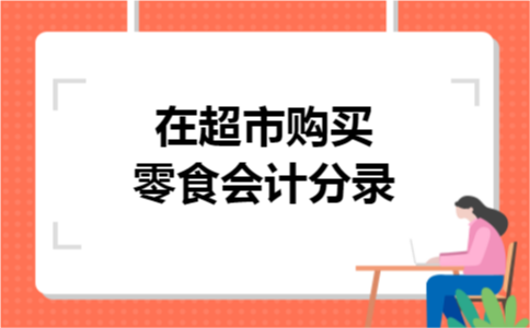 在超市购买零食会计分录 在超市购买零食会计分录