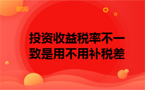 投资收益税率不一致是用不用补税差