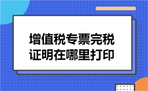 增值税专票完税证明在哪里打印