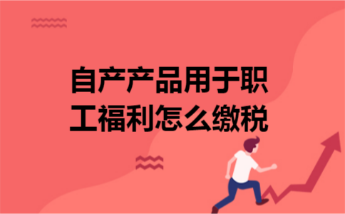 自产产品用于职工福利怎么缴税 自产产品用于职工福利怎么缴税