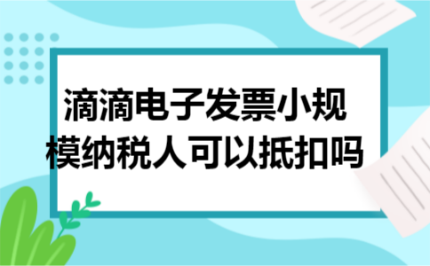 滴滴电子发票小规模纳税人可以抵扣吗