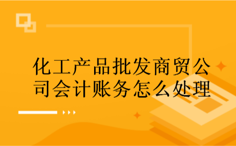 化工产品批发商贸公司会计账务怎么处理