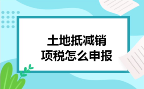 土地抵减销项税怎么申报