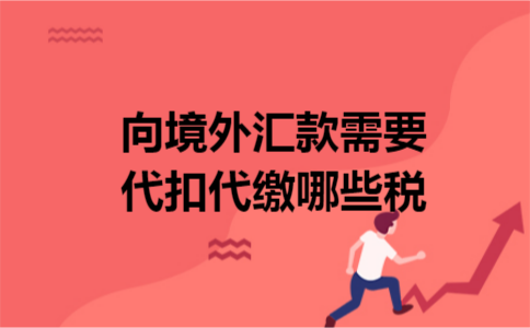 向境外汇款需要代扣代缴哪些税 向境外汇款需要代扣代缴哪些税