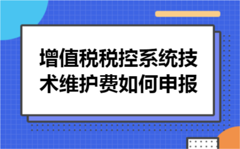 增值税税控系统技术维护费如何申报 增值税税控系统技术维护费如何申报