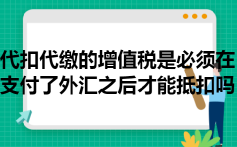代扣代缴的增值税是必须在支付了外汇之后才能抵扣吗