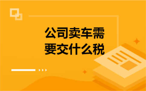 公司卖车需要交什么税 公司卖车需要交什么税