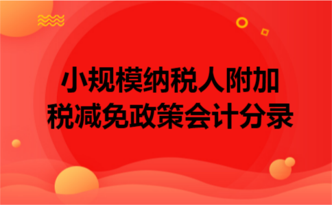小规模纳税人附加税减免政策会计分录