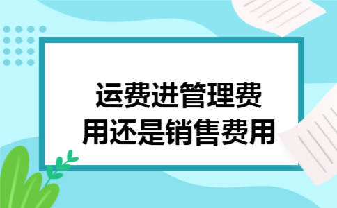 运费进管理费用还是销售费用 运费进管理费用还是销售费用