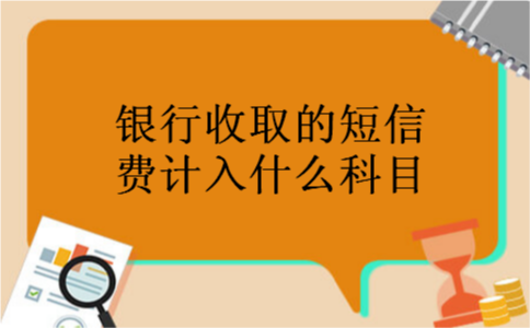 银行收取的短信费计入什么科目 银行收取的短信费计入什么科目