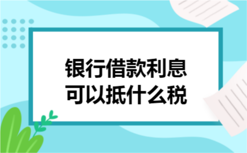 银行借款利息可以抵什么税