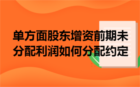 单方面股东增资前期未分配利润如何分配约定