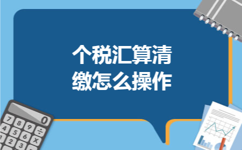 个税汇算清缴怎么操作 个税汇算清缴怎么操作