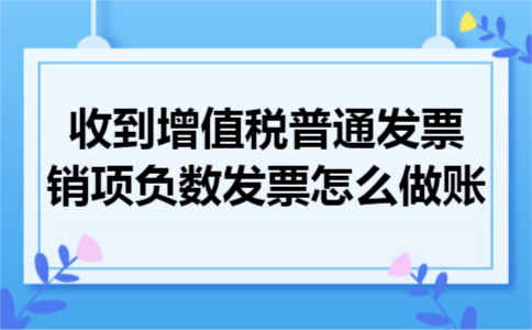 收到增值税普通发票销项负数发票怎么做账 收到增值税普通发票销项负数发票怎么做账
