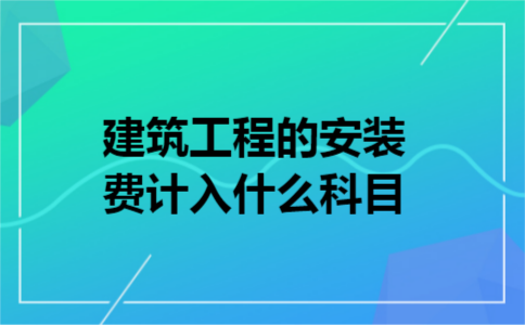 建筑工程的安装费计入什么科目 建筑工程的安装费计入什么科目