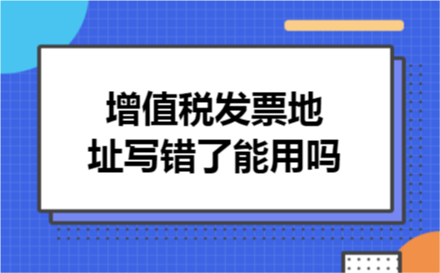 增值税发票地址写错了能用吗