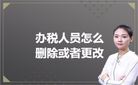 办税人员怎么删除或者更改 办税人员怎么删除或者更改