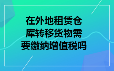 在外地租赁仓库转移货物需要缴纳增值税吗