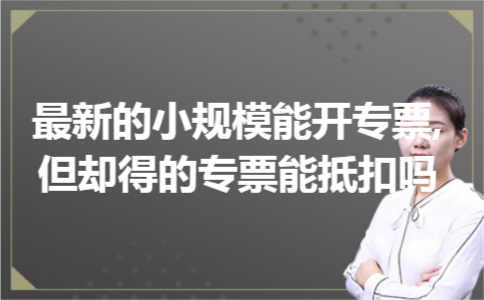 最新的小规模能开专票,但却得的专票能抵扣吗