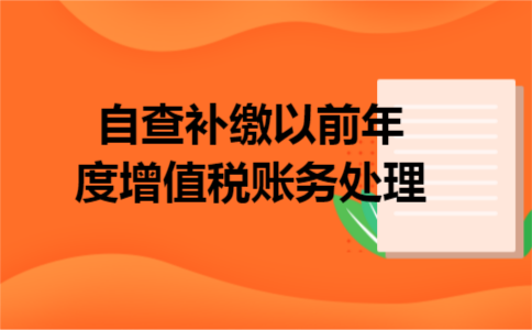 自查补缴以前年度增值税账务处理 自查补缴以前年度增值税账务处理