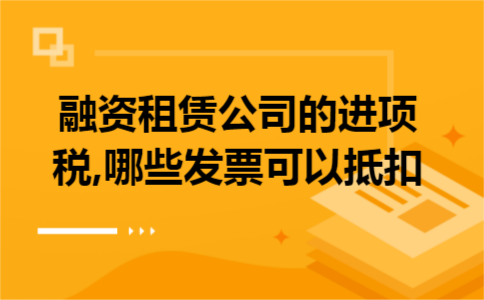 融资租赁公司的进项税,哪些发票可以抵扣 融资租赁公司的进项税,哪些发票可以抵扣