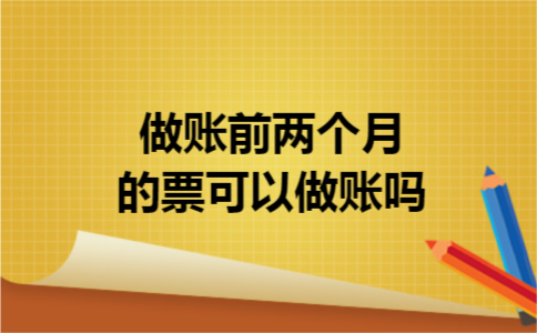 做账前两个月的票可以做账吗 做账前两个月的票可以做账吗