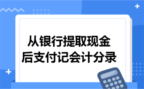 从银行提取现金后支付记会计分录 从银行提取现金后支付记会计分录