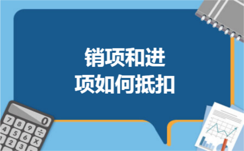 销项和进项如何抵扣 销项和进项如何抵扣