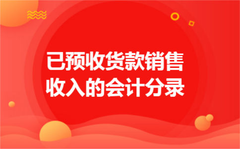 已预收货款销售收入的会计分录 已预收货款销售收入的会计分录