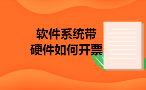 软件系统带硬件如何开票 软件系统带硬件如何开票