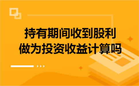 持有期间收到股利做为投资收益计算吗