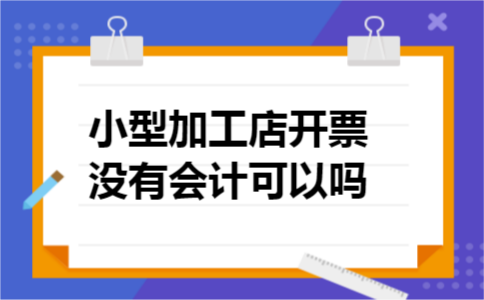 小型加工店开票没有会计可以吗