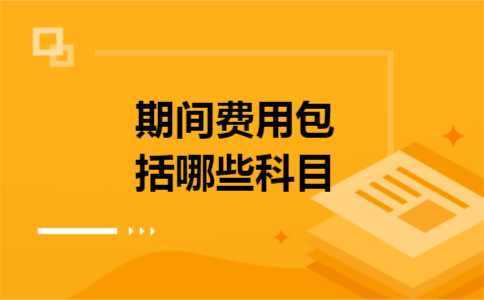 期间费用包括哪些科目 期间费用包括哪些科目