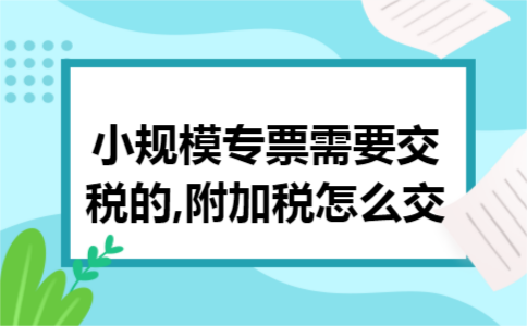 小规模专票需要交税的,附加税怎么交