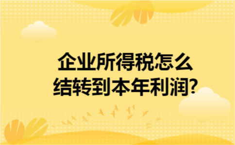  企业所得税怎么结转到本年利润?