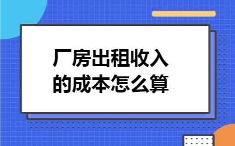 厂房出租收入的成本怎么算