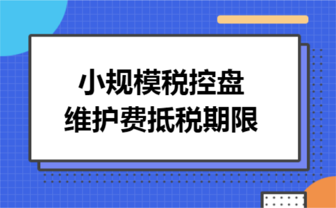 小规模税控盘维护费抵税期限
